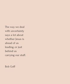 a quote from bob goff about the way we deal with uncertainly says a lot about whether jesus is ahead or just carrying us carrying our stuff