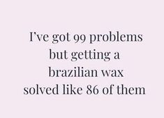 the words i've got 99 problems but getting a brazilian wax solves like 80 of them