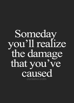 a quote that says, someone you'll realize the damage that you've cause