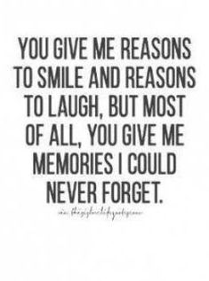 a quote that says you give me reason to smile and reason to laugh, but most of all you give me memories i could never forget