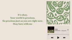 an image of a green and white wallpaper with words on it that say it's okay, your world is precious, so precious, so precious just as you are right now, stay here with me