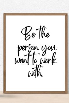 a black and white print with the words be the person you want to work with