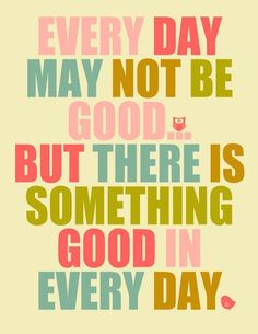 a quote that says every day may not be good but there is something good in every day