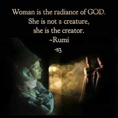 a woman is the radiance of god she is not a creature, she is the creator - rumi