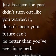 a quote that says just because the past didn't turn out like you wanted it, doesn't mean your future can't be better than you've ever imagine