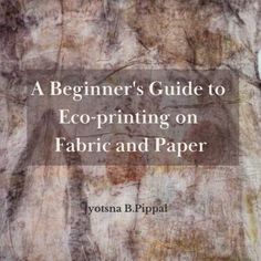 a beginner's guide to eco - printing on fabric and paper