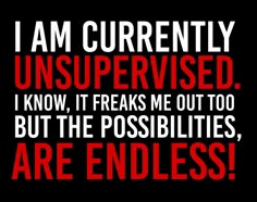 i am currently unsupervised, i know it freaks me out too but the possibilities are endless