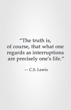 a quote from c s lewis on the truth is out of course, that what one regards as interruptions are precisely one's life