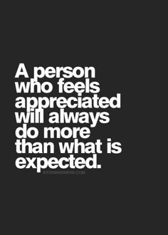 a person who feels appreciated will always do more than what is expected