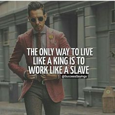 the only way to live like a king is to work like a slave man in a suit and tie