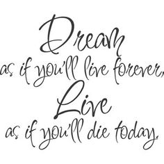 the words dream as if you'll live forever, love as if you'll die today