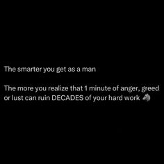 a black background with text that reads, the smarter you get as a man the more you realize that 1 minute of anger greed or just can ruin decades of your hard work