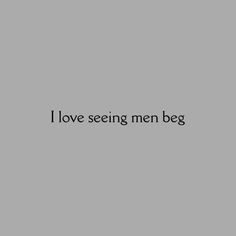 the words i love seeing men beg are in black and white on a gray background