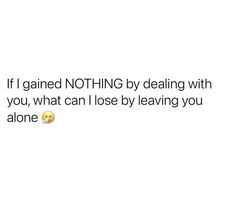 the text reads if i gaind nothing by dealing with you, what can i lose by leaving you alone?