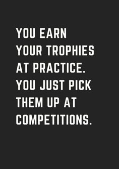 the words you earn your tropies at practice you just pick them up at competitions