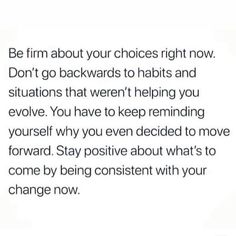 the text is written in black and white on a piece of paper that says, be film about your choices right now don't go backwardss to habitts and situations that weren helping you