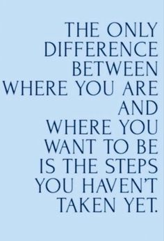 the only difference between where you are and where you want to be is the steps you haven't taken