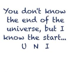 the words you don't know the end of the universe, but i know the start