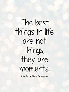 a quote that says the best things in life are not things, they are moments