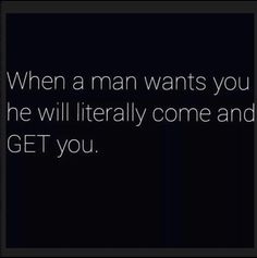 a quote that reads, when a man wants you he will literally come and get you