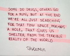 Some do drugs, others go for a run, but at the end, we're all just searching for that tiny space ... that gives us shelter from the terrible reality of the world. Poetry Quotes, Pretty Words, Beautiful Words, True Quotes, Quotes Deep, Cool Words, Words Quotes, Wise Words, Favorite Quotes