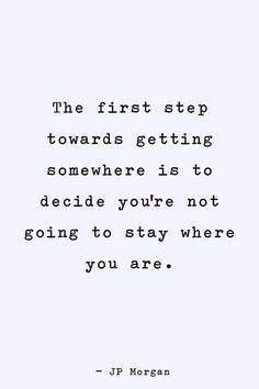 the first step towards getting somewhere is to decide you're not going to stay where you are