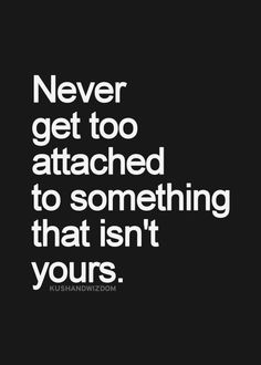 the quote never get too attached to something that isn't yours