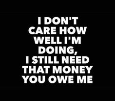 i don't care how well i'm doing, i still need that money you own me