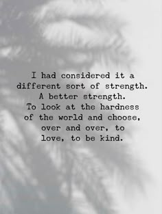 an image with the words i had considered it a different sort of strength, a better strength to look at the harnesses of the world and choose over and to love