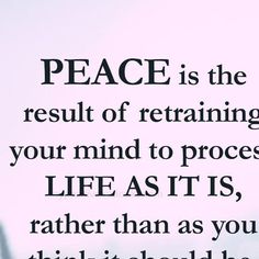 the words peace is the result of retraining your mind to process life as it's, rather than as you think it should be