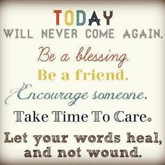 a quote that says, today is the day you will never come again be a friend