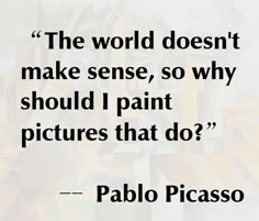 a quote from pablo picasso about the world doesn't make sense, so why should i paint pictures that do?