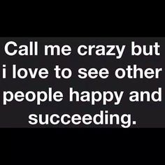 a black and white photo with the words call me crazy but i love to see other people happy and successful