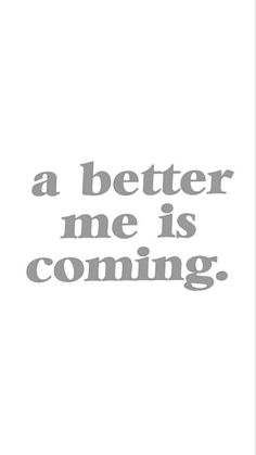 a quote that says,'a better me is coming'in grey on a white background