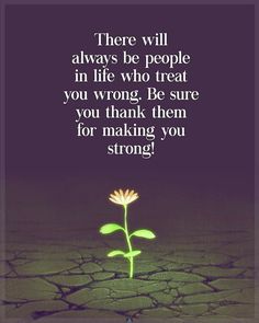 there will always be people in life who treat you wrong, be sure you thank them for making you strong