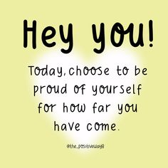 a yellow background with the words hey you today, choose to be proud of yourself for how far you have come