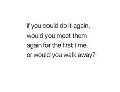 a quote that says if you could do it again, would you meet them again?