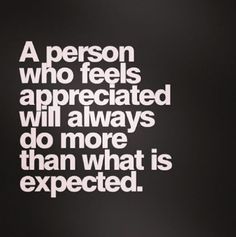 a person who feels appreciated will always do more than what is expected