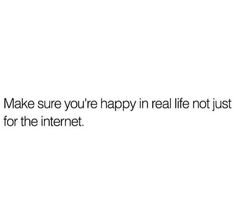 the text reads, make sure you're happy in real life not just for the internet