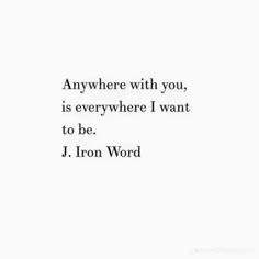 a quote that says, anywhere with you, is everywhere i want to be j iron word