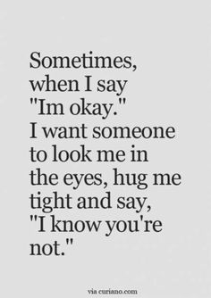 a quote that says sometimes, when i say im okay i want someone to look me in the eyes, hug me tight and say i know you're not