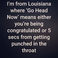 an image with the words i'm from louisiana where go head now means either you're being congratulated or 5 secs from getting punched in the throat