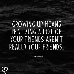 the quote growing up means realizing a lot of your friends aren't really your friends