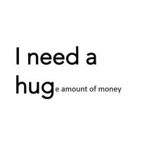 i need a hug e amount of money