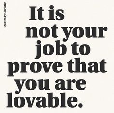 a black and white poster with the words it is not your job to prove that you are lovable