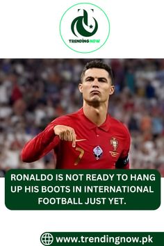 ronaldo is not ready to hang up his bots in international football just yet