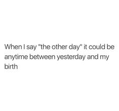 the text reads, when i say the other day it could be anytime between yesterday and my birth