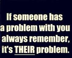 someone has a problem with you always remember, it's their problem