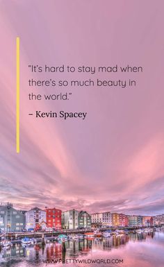 a quote from keven spacey that says it's hard to stay mad when there's so much beauty in the world