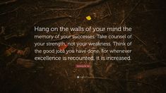 the quote hangs on the wall of your mind, the memory of your success take course of your strength not your weakness think of the good jobs you have done for whenever excellence